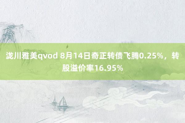 泷川雅美qvod 8月14日奇正转债飞腾0.25%，转股溢价率16.95%