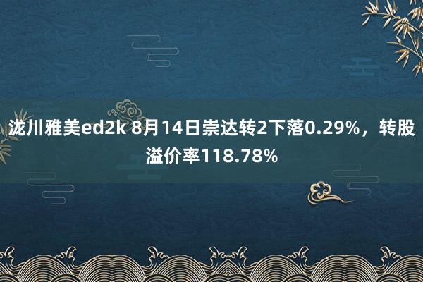 泷川雅美ed2k 8月14日崇达转2下落0.29%，转股溢价率118.78%