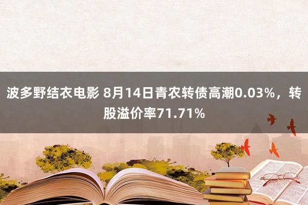 波多野结衣电影 8月14日青农转债高潮0.03%，转股溢价率71.71%