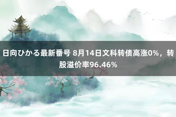 日向ひかる最新番号 8月14日文科转债高涨0%，转股溢价率96.46%