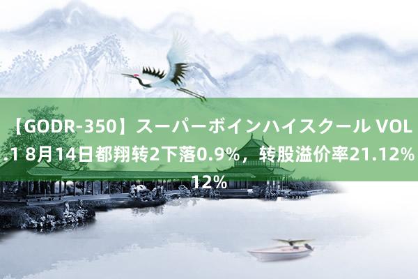 【GODR-350】スーパーボインハイスクール VOL.1 8月14日都翔转2下落0.9%，转股溢价率21.12%