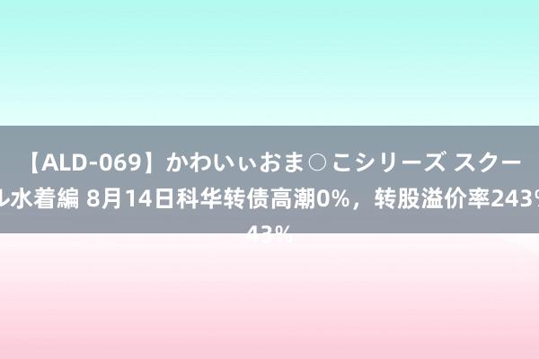 【ALD-069】かわいぃおま○こシリーズ スクール水着編 8月14日科华转债高潮0%，转股溢价率243%