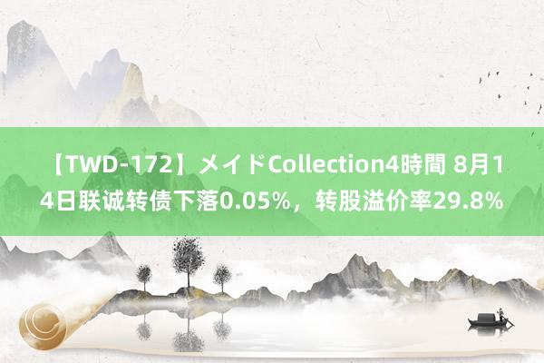 【TWD-172】メイドCollection4時間 8月14日联诚转债下落0.05%，转股溢价率29.8%