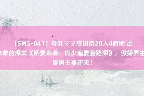 【SMS-041】母乳ママ感謝祭20人4時間 出东谈观念象的爆文《娇妻来袭：席少追妻套路深》，傲娇男主要逆天！