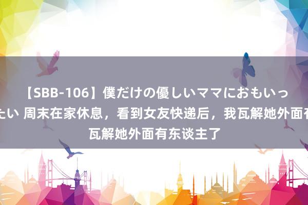 【SBB-106】僕だけの優しいママにおもいっきり甘えたい 周末在家休息，看到女友快递后，我瓦解她外面有东谈主了