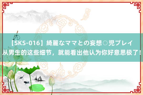 【SKS-016】綺麗なママとの妄想○児プレイ 从男生的这些细节，就能看出他认为你好意思极了！