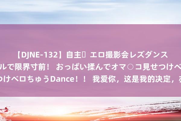 【DJNE-132】自主・エロ撮影会レズダンス 透け透けベビードールで限界寸前！ おっぱい揉んでオマ○コ見せつけベロちゅうDance！！ 我爱你，这是我的决定，亦然我一辈子的首肯