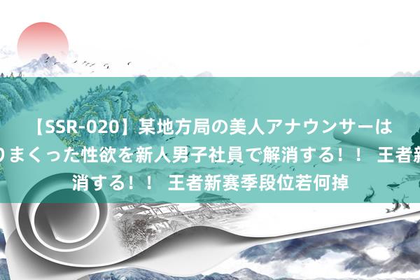 【SSR-020】某地方局の美人アナウンサーは忙し過ぎて溜まりまくった性欲を新人男子社員で解消する！！ 王者新赛季段位若何掉