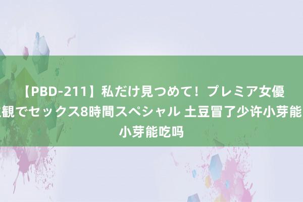 【PBD-211】私だけ見つめて！プレミア女優と主観でセックス8時間スペシャル 土豆冒了少许小芽能吃吗