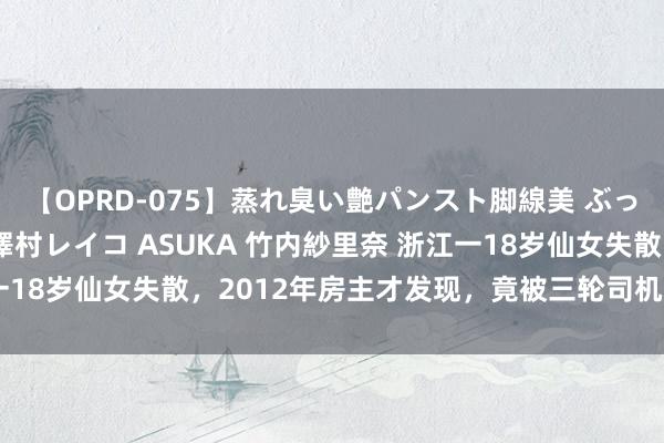 【OPRD-075】蒸れ臭い艶パンスト脚線美 ぶっかけゴックン大乱交 澤村レイコ ASUKA 竹内紗里奈 浙江一18岁仙女失散，2012年房主才发现，竟被三轮司机关在地窖里