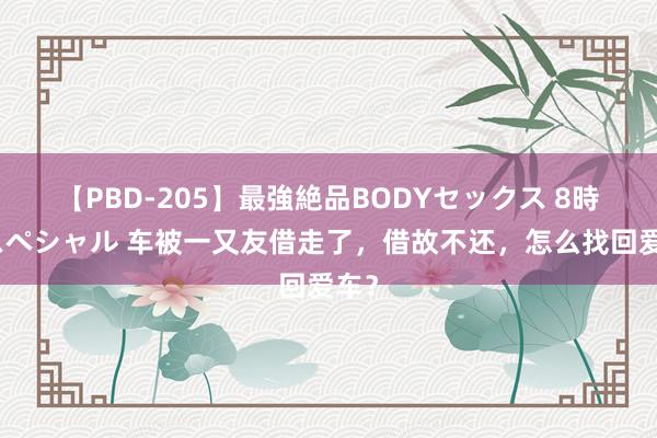 【PBD-205】最強絶品BODYセックス 8時間スペシャル 车被一又友借走了，借故不还，怎么找回爱车？