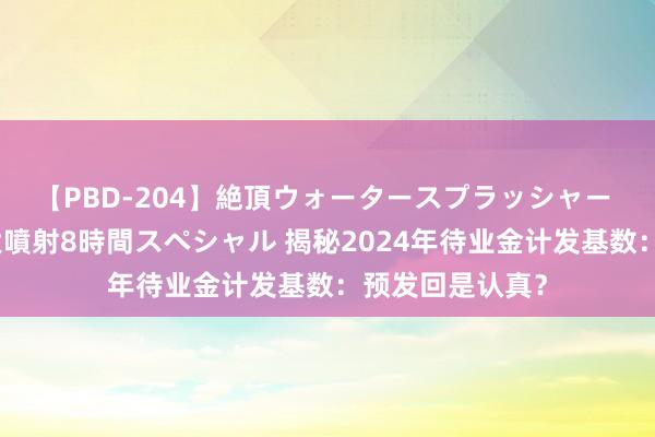 【PBD-204】絶頂ウォータースプラッシャー 放尿＆潮吹き大噴射8時間スペシャル 揭秘2024年待业金计发基数：预发回是认真？