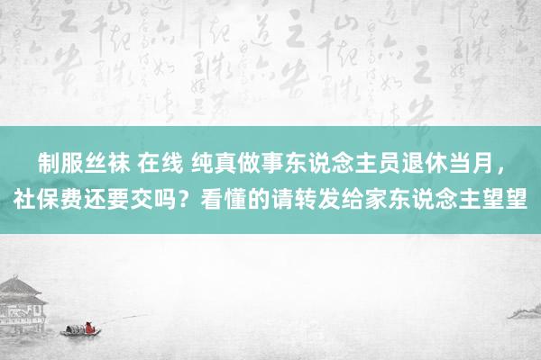 制服丝袜 在线 纯真做事东说念主员退休当月，社保费还要交吗？看懂的请转发给家东说念主望望