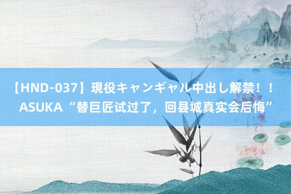 【HND-037】現役キャンギャル中出し解禁！！ ASUKA “替巨匠试过了，回县城真实会后悔”