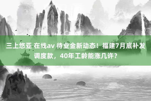 三上悠亚 在线av 待业金新动态！福建7月底补发调度款，40年工龄能涨几许？