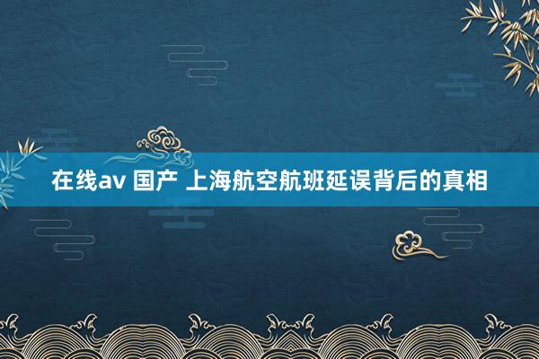 在线av 国产 上海航空航班延误背后的真相