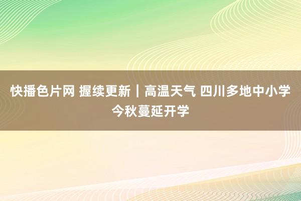 快播色片网 握续更新｜高温天气 四川多地中小学今秋蔓延开学