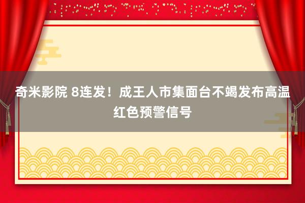 奇米影院 8连发！成王人市集面台不竭发布高温红色预警信号