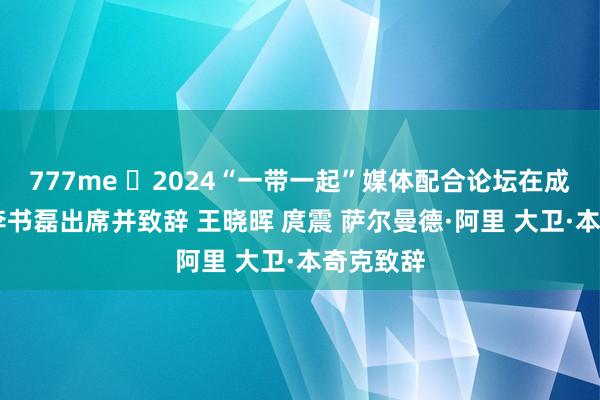 777me ​2024“一带一起”媒体配合论坛在成齐开幕 李书磊出席并致辞 王晓晖 庹震 萨尔曼德·阿里 大卫·本奇克致辞