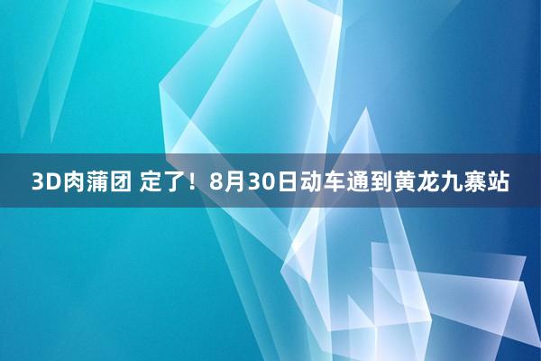 3D肉蒲团 定了！8月30日动车通到黄龙九寨站