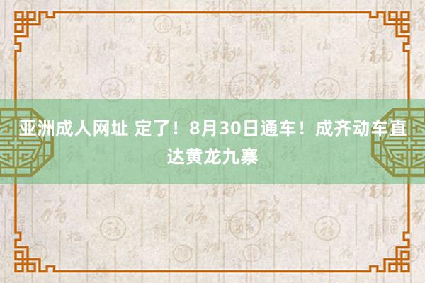 亚洲成人网址 定了！8月30日通车！成齐动车直达黄龙九寨