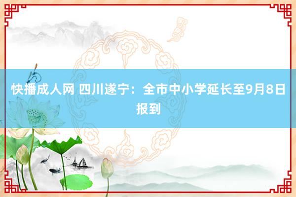 快播成人网 四川遂宁：全市中小学延长至9月8日报到