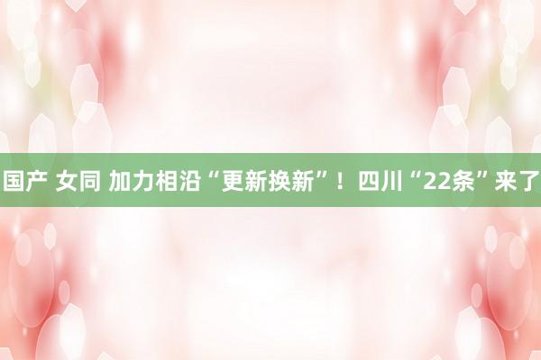 国产 女同 加力相沿“更新换新”！四川“22条”来了