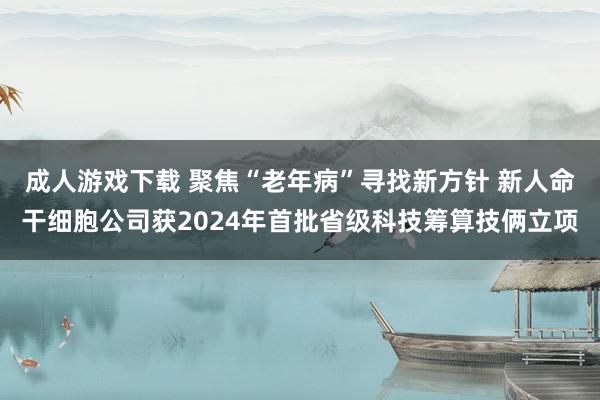 成人游戏下载 聚焦“老年病”寻找新方针 新人命干细胞公司获2024年首批省级科技筹算技俩立项