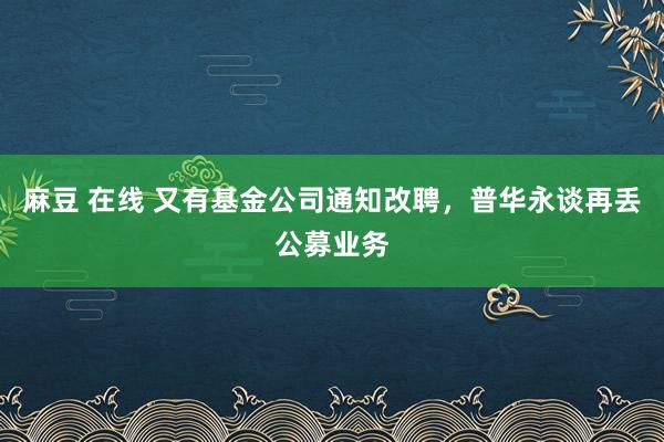 麻豆 在线 又有基金公司通知改聘，普华永谈再丢公募业务