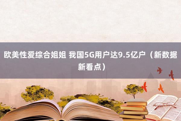 欧美性爱综合姐姐 我国5G用户达9.5亿户（新数据 新看点）