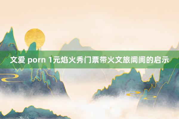 文爱 porn 1元焰火秀门票带火文旅阛阓的启示