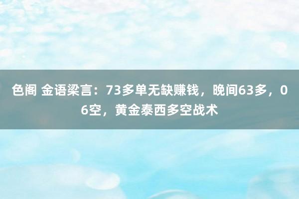 色阁 金语梁言：73多单无缺赚钱，晚间63多，06空，黄金泰西多空战术