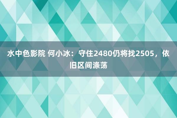 水中色影院 何小冰：守住2480仍将找2505，依旧区间涤荡