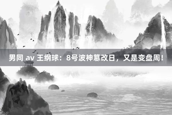 男同 av 王纲球：8号波神篡改日，又是变盘周！