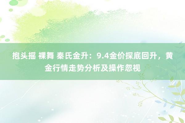 抱头摇 裸舞 秦氏金升：9.4金价探底回升，黄金行情走势分析及操作忽视