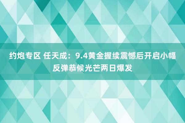 约炮专区 任天成：9.4黄金握续震憾后开启小幅反弹恭候光芒两日爆发