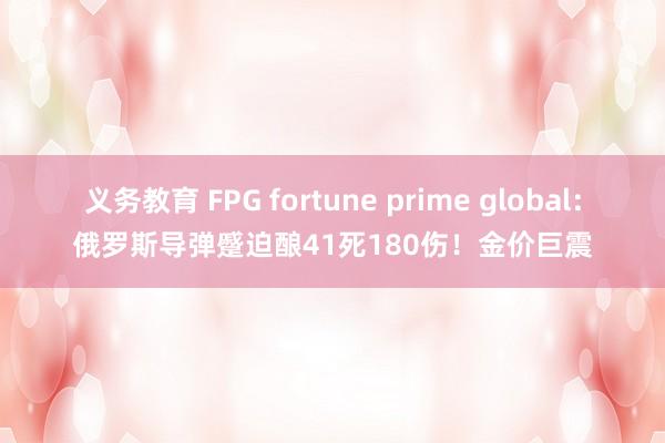 义务教育 FPG fortune prime global：俄罗斯导弹蹙迫酿41死180伤！金价巨震