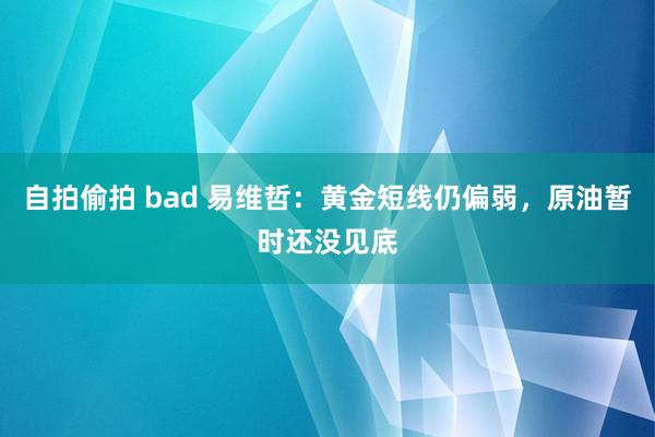 自拍偷拍 bad 易维哲：黄金短线仍偏弱，原油暂时还没见底