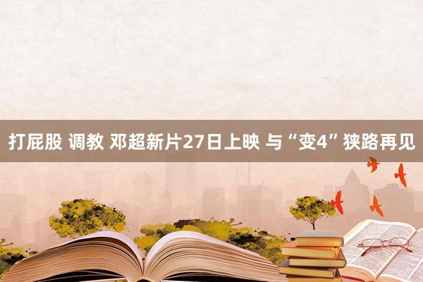 打屁股 调教 邓超新片27日上映 与“变4”狭路再见