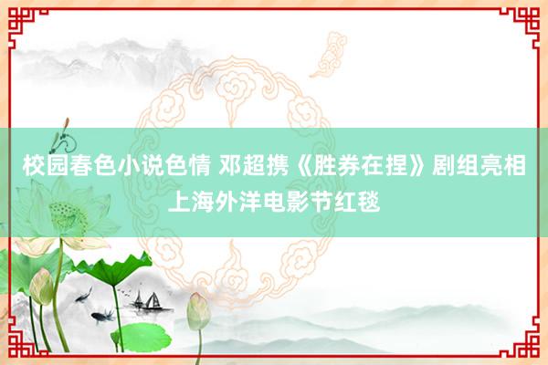 校园春色小说色情 邓超携《胜券在捏》剧组亮相上海外洋电影节红毯