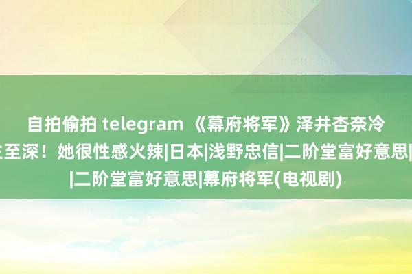 自拍偷拍 telegram 《幕府将军》泽井杏奈冷艳断魂感东说念主至深！她很性感火辣|日本|浅野忠信|二阶堂富好意思|幕府将军(电视剧)