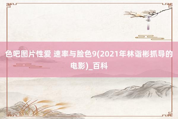 色吧图片性爱 速率与脸色9(2021年林诣彬抓导的电影)_百科