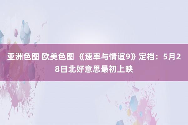 亚洲色图 欧美色图 《速率与情谊9》定档：5月28日北好意思最初上映