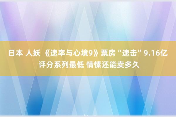 日本 人妖 《速率与心境9》票房“速击”9.16亿 评分系列最低 情愫还能卖多久