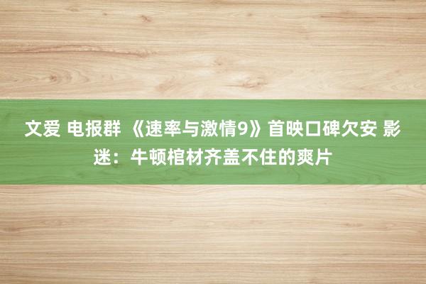 文爱 电报群 《速率与激情9》首映口碑欠安 影迷：牛顿棺材齐盖不住的爽片