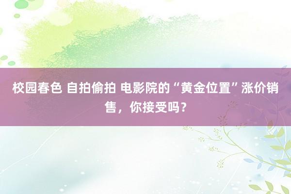 校园春色 自拍偷拍 电影院的“黄金位置”涨价销售，你接受吗？