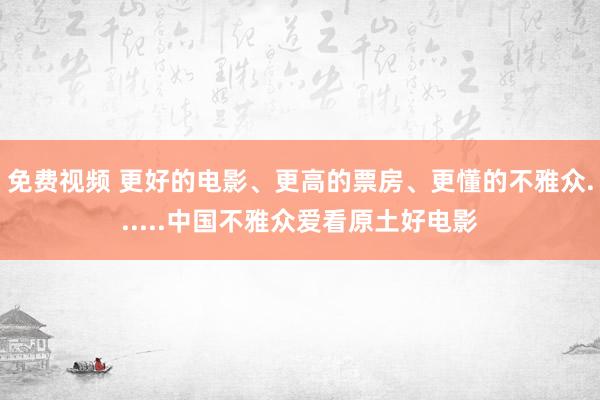 免费视频 更好的电影、更高的票房、更懂的不雅众......中国不雅众爱看原土好电影