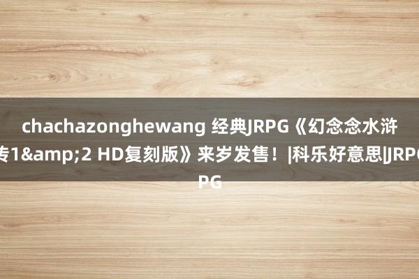 chachazonghewang 经典JRPG《幻念念水浒传1&2 HD复刻版》来岁发售！|科乐好意思|JRPG