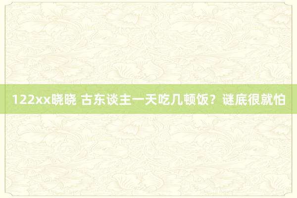 122xx晓晓 古东谈主一天吃几顿饭？谜底很就怕