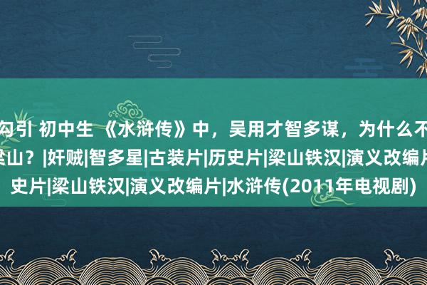 勾引 初中生 《水浒传》中，吴用才智多谋，为什么不遴荐登第功名而是上梁山？|奸贼|智多星|古装片|历史片|梁山铁汉|演义改编片|水浒传(2011年电视剧)